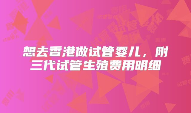 想去香港做试管婴儿，附三代试管生殖费用明细