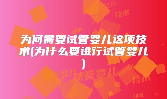 为何需要试管婴儿这项技术(为什么要进行试管婴儿)