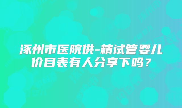 涿州市医院供-精试管婴儿价目表有人分享下吗?
