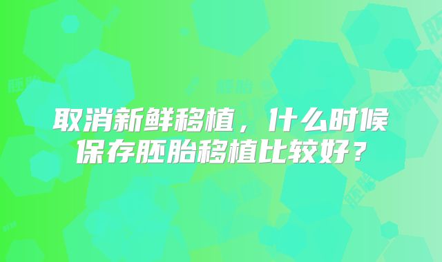 取消新鲜移植,什么时候保存胚胎移植比较好?