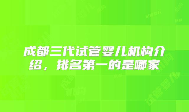 成都三代试管婴儿机构介绍，排名第一的是哪家