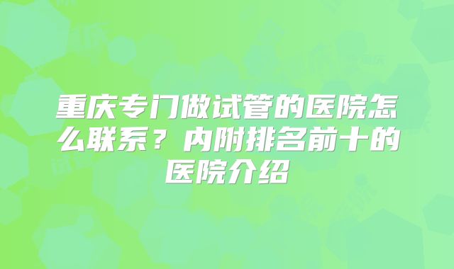 重庆专门做试管的医院怎么联系？内附排名前十的医院介绍