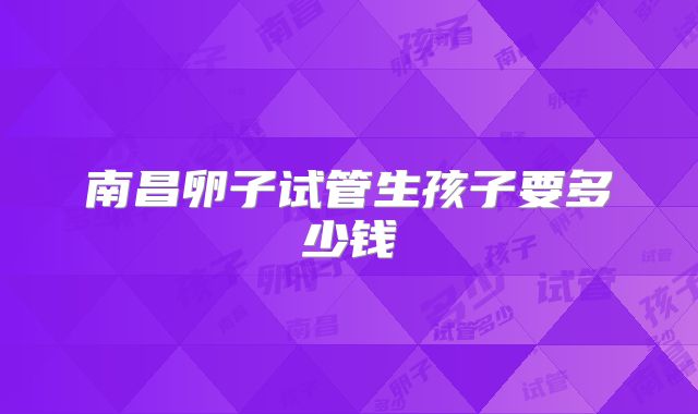 南昌卵子试管生孩子要多少钱