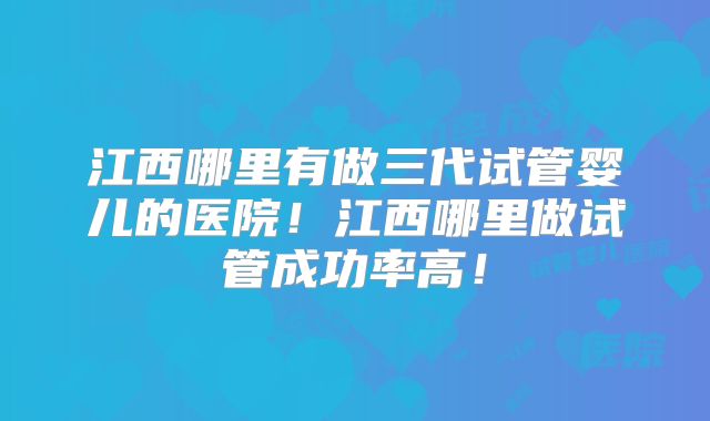 江西哪里有做三代试管婴儿的医院！江西哪里做试管成功率高！