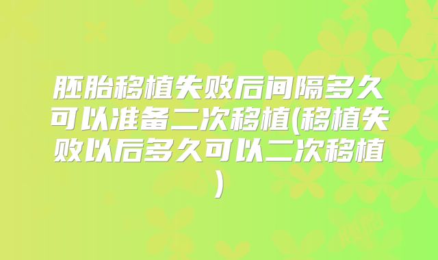 胚胎移植失败后间隔多久可以准备二次移植(移植失败以后多久可以二次移植)