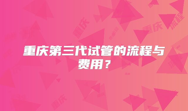 重庆第三代试管的流程与费用?