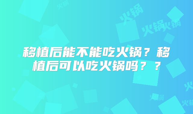 移植后能不能吃火锅？移植后可以吃火锅吗？？