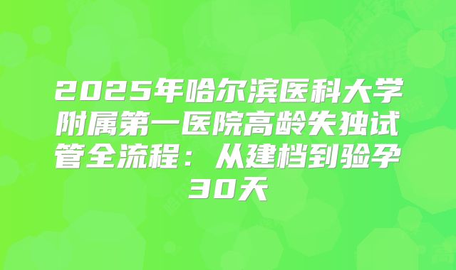 2025年哈尔滨医科大学附属第一医院高龄失独试管全流程：从建档到验孕30天