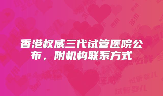 香港权威三代试管医院公布,附机构联系方式