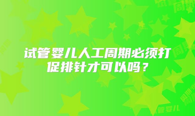 试管婴儿人工周期必须打促排针才可以吗？
