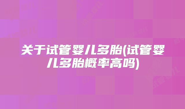 关于试管婴儿多胎(试管婴儿多胎概率高吗)