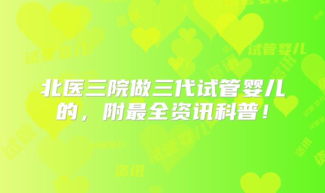 北医三院做三代试管婴儿的，附最全资讯科普！