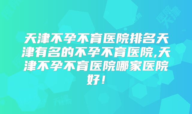 天津不孕不育医院排名天津有名的不孕不育医院,天津不孕不育医院哪家医院好！