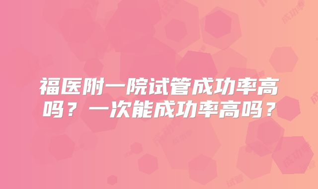 福医附一院试管成功率高吗？一次能成功率高吗？
