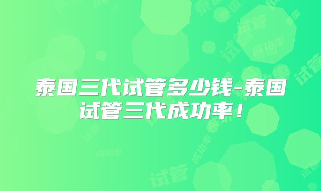 泰国三代试管多少钱-泰国试管三代成功率!