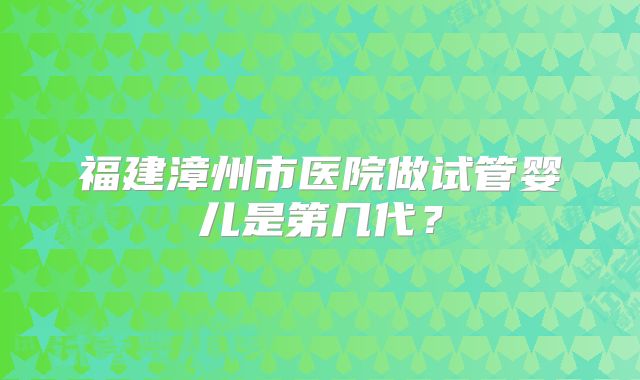 福建漳州市医院做试管婴儿是第几代?