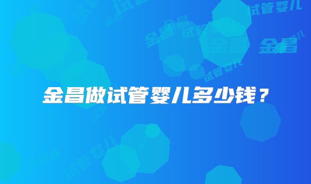 金昌做试管婴儿多少钱?