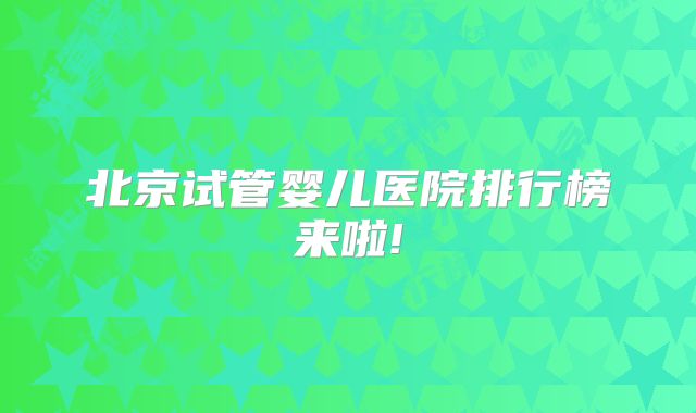 北京试管婴儿医院排行榜来啦!