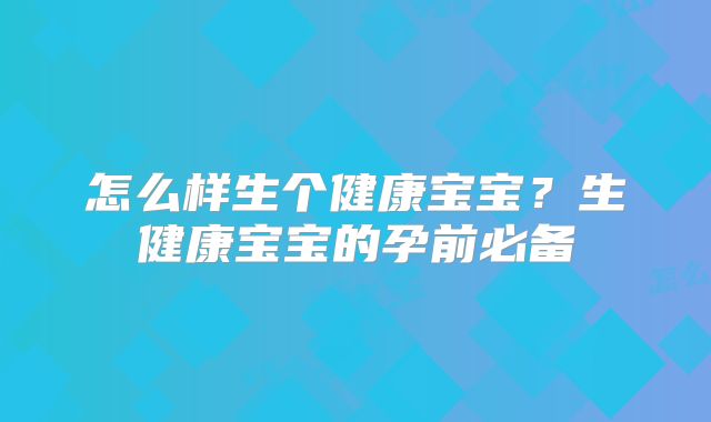 怎么样生个健康宝宝?生健康宝宝的孕前必备