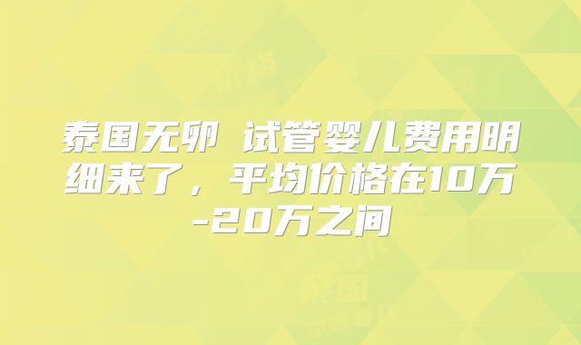 泰国无卵�试管婴儿费用明细来了，平均价格在10万-20万之间