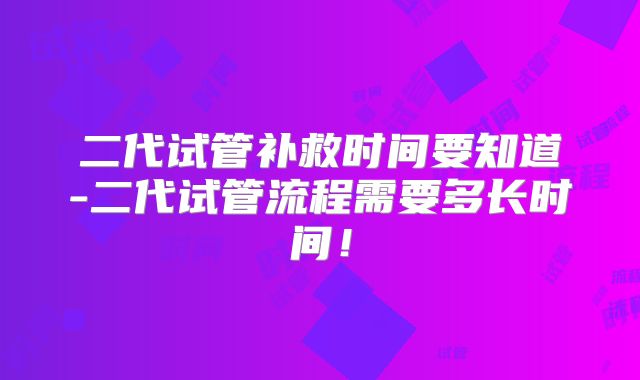 二代试管补救时间要知道-二代试管流程需要多长时间！