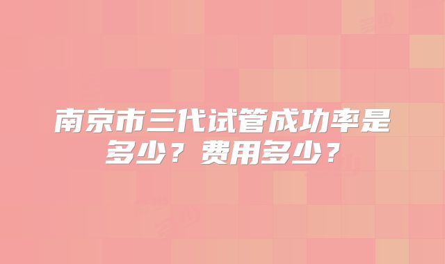 南京市三代试管成功率是多少？费用多少？