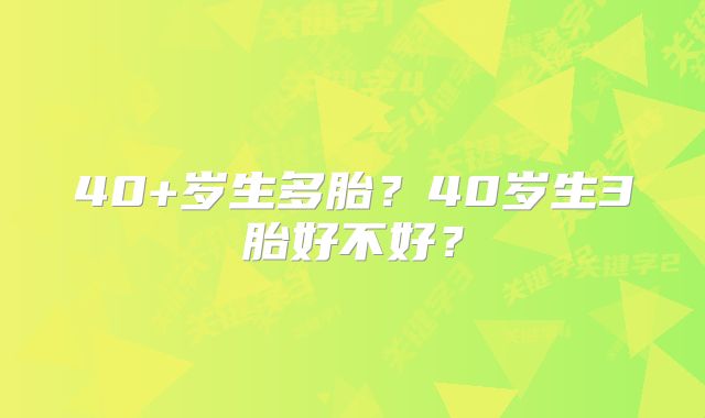 40+岁生多胎?40岁生3胎好不好?