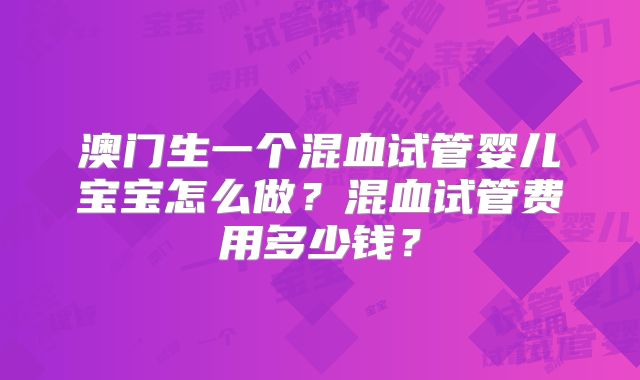 澳门生一个混血试管婴儿宝宝怎么做?混血试管费用多少钱?