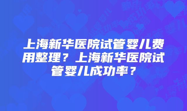 上海新华医院试管婴儿费用整理?上海新华医院试管婴儿成功率?