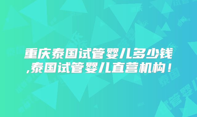 重庆泰国试管婴儿多少钱,泰国试管婴儿直营机构!