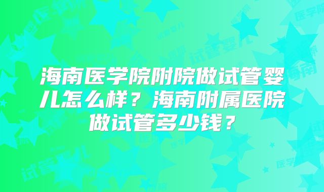海南医学院附院做试管婴儿怎么样？海南附属医院做试管多少钱？