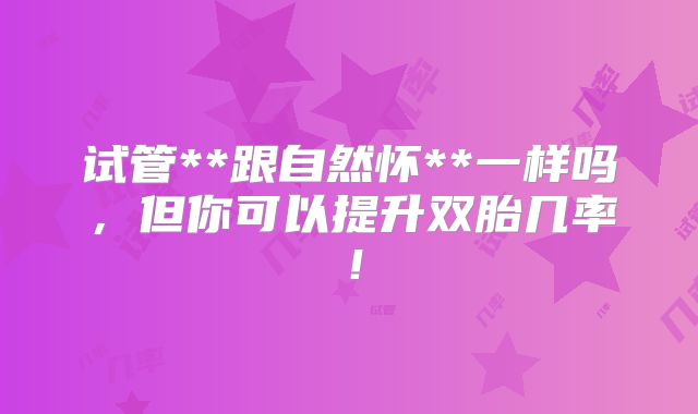 试管**跟自然怀**一样吗,但你可以提升双胎几率!