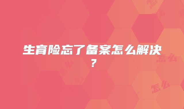 生育险忘了备案怎么解决？