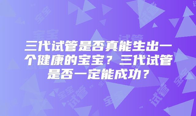 三代试管是否真能生出一个健康的宝宝?三代试管是否一定能成功?