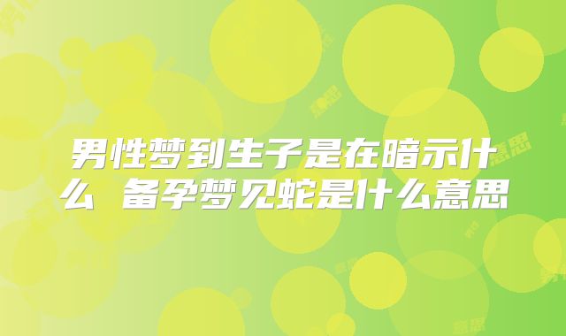 男性梦到生子是在暗示什么 备孕梦见蛇是什么意思
