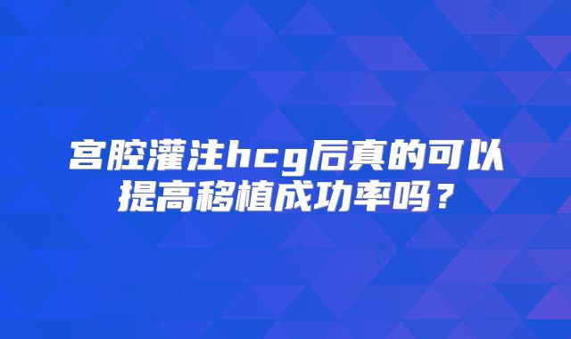 宫腔灌注hcg后真的可以提高移植成功率吗?