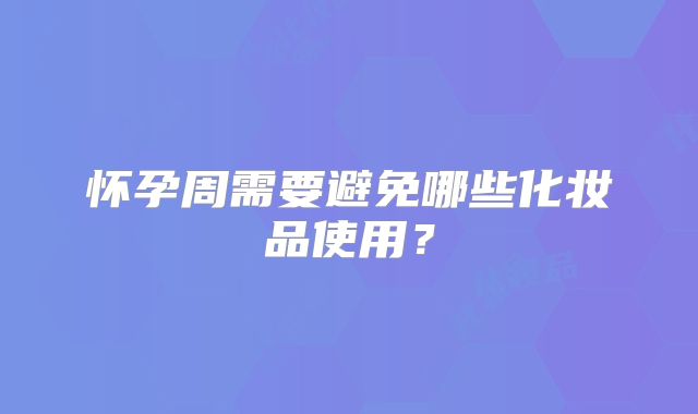 怀孕周需要避免哪些化妆品使用?