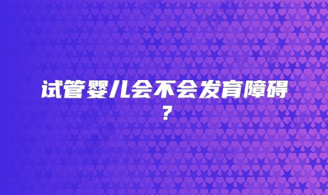 试管婴儿会不会发育障碍？