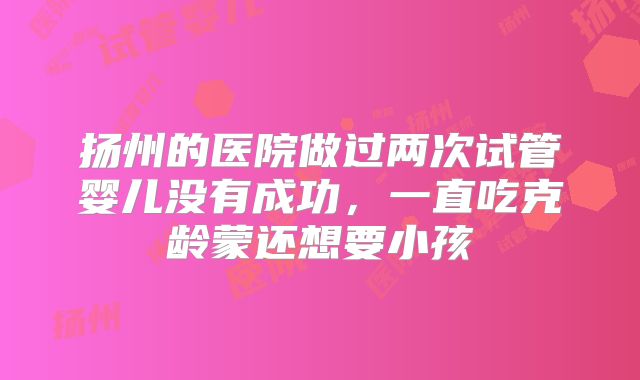 扬州的医院做过两次试管婴儿没有成功,一直吃克龄蒙还想要小孩