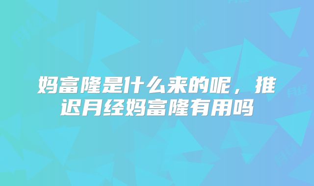 妈富隆是什么来的呢,推迟月经妈富隆有用吗