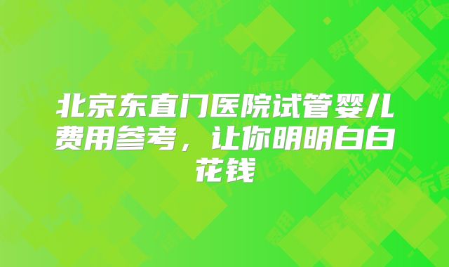 北京东直门医院试管婴儿费用参考，让你明明白白花钱