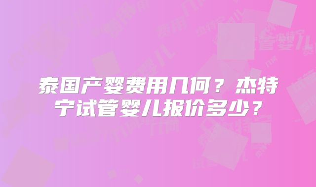 泰国产婴费用几何？杰特宁试管婴儿报价多少？