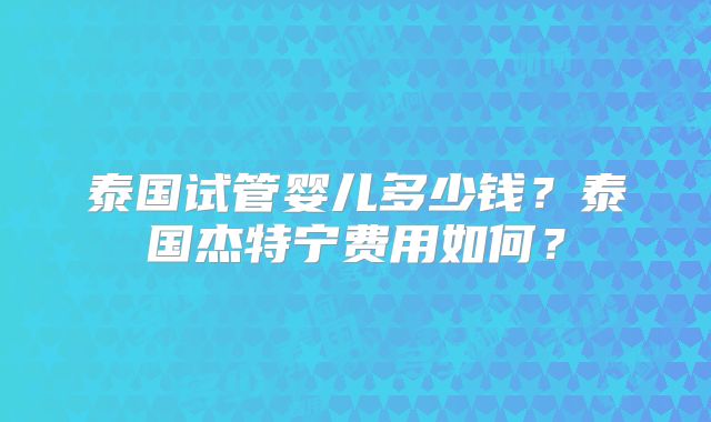 泰国试管婴儿多少钱？泰国杰特宁费用如何？
