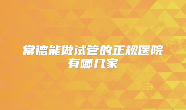 常德能做试管的正规医院有哪几家