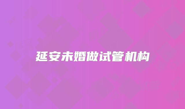 延安未婚做试管机构
