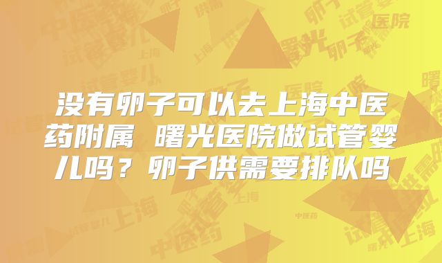 没有卵子可以去上海中医药附属 曙光医院做试管婴儿吗?卵子供需要排队吗