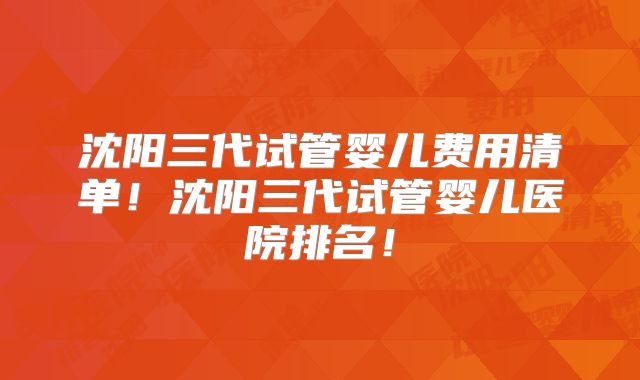 沈阳三代试管婴儿费用清单!沈阳三代试管婴儿医院排名!