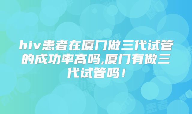 hiv患者在厦门做三代试管的成功率高吗,厦门有做三代试管吗!