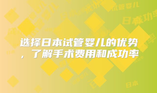 选择日本试管婴儿的优势,了解手术费用和成功率