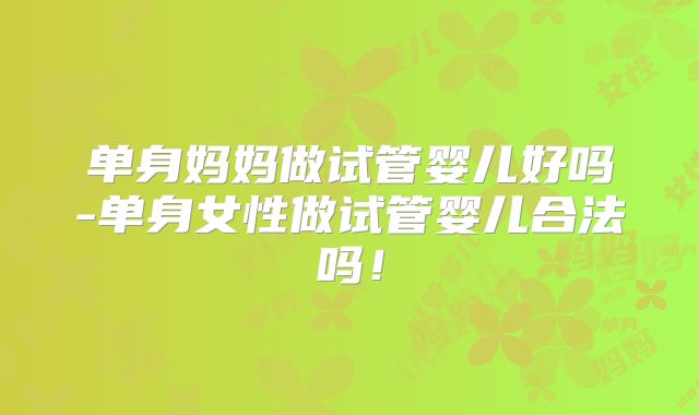 单身妈妈做试管婴儿好吗-单身女性做试管婴儿合法吗！